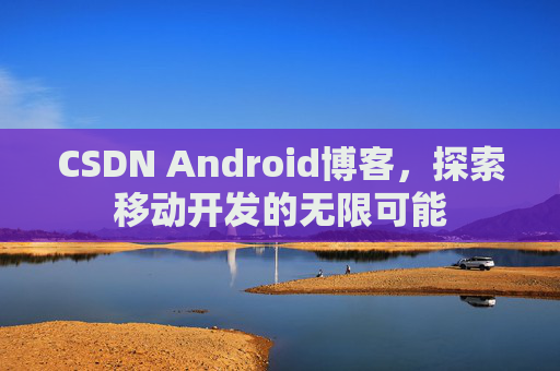 CSDN Android博客，探索移动开发的无限可能